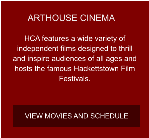 ARTHOUSE CINEMA HCA features a wide variety of independent films designed to thrill and inspire audiences of all ages and hosts the famous Hackettstown Film Festivals. VIEW MOVIES AND SCHEDULE