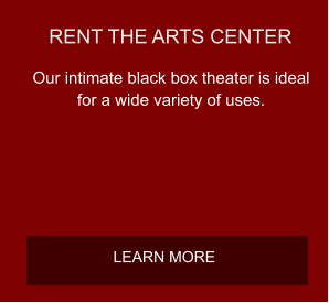 RENT THE ARTS CENTER Our intimate black box theater is ideal for a wide variety of uses.  LEARN MORE